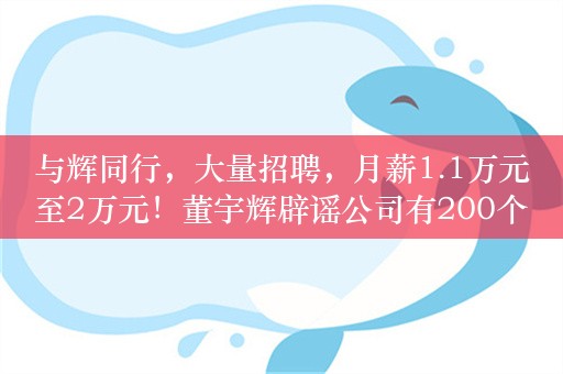 与辉同行，大量招聘，月薪1.1万元至2万元！董宇辉辟谣公司有200个员工：现在170人都不到