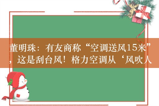 董明珠：有友商称“空调送风15米”，这是刮台风！格力空调从‘风吹人’到‘风不吹人’，全球独一无二