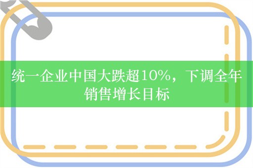 统一企业中国大跌超10%，下调全年销售增长目标