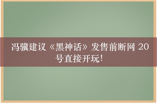  冯骥建议《黑神话》发售前断网 20号直接开玩！