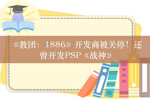  《教团：1886》开发商被关停！还曾开发PSP《战神》