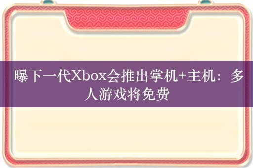  曝下一代Xbox会推出掌机+主机：多人游戏将免费