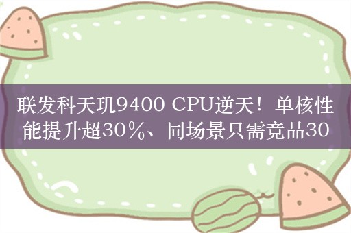 联发科天玑9400 CPU逆天！单核性能提升超30％、同场景只需竞品30％功耗