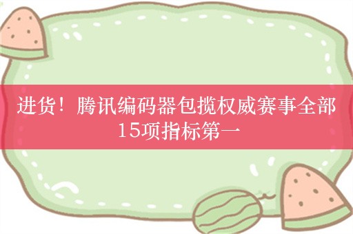 进货！腾讯编码器包揽权威赛事全部15项指标第一