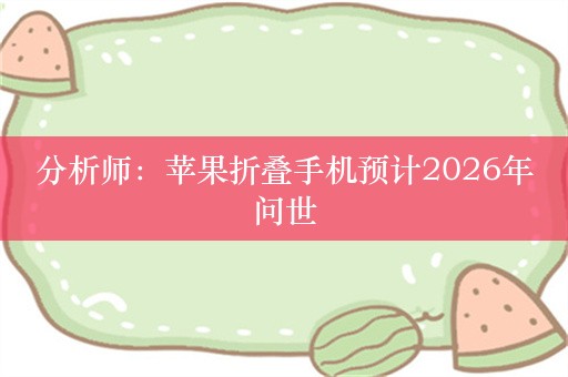 分析师：苹果折叠手机预计2026年问世