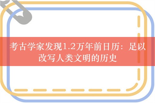 考古学家发现1.2万年前日历：足以改写人类文明的历史