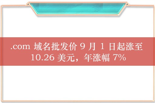 .com 域名批发价 9 月 1 日起涨至 10.26 美元，年涨幅 7%