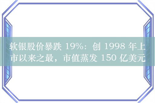 软银股价暴跌 19%：创 1998 年上市以来之最，市值蒸发 150 亿美元