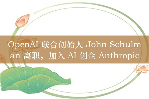 OpenAI 联合创始人 John Schulman 离职，加入 AI 创企 Anthropic