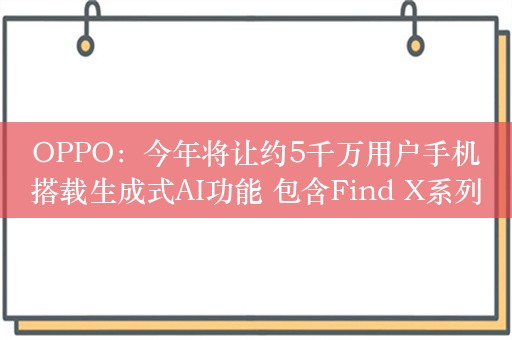 OPPO：今年将让约5千万用户手机搭载生成式AI功能 包含Find X系列