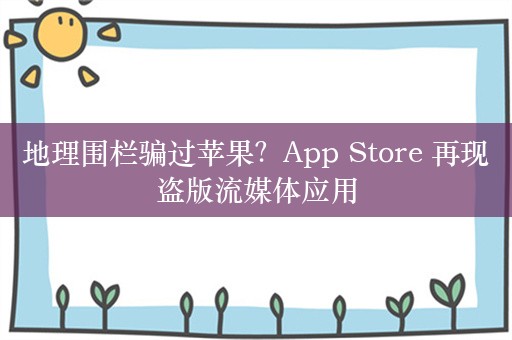 地理围栏骗过苹果？App Store 再现盗版流媒体应用