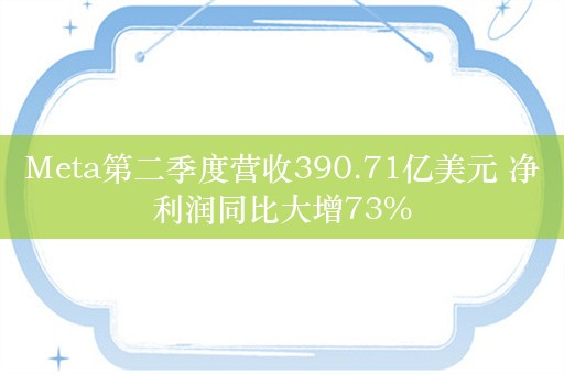 Meta第二季度营收390.71亿美元 净利润同比大增73%