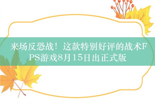  来场反恐战！这款特别好评的战术FPS游戏8月15日出正式版