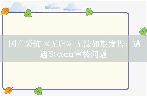  国产恐怖《无归》无法如期发售：遭遇Steam审核问题