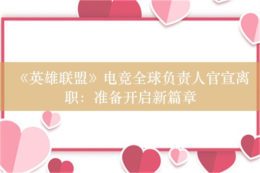  《英雄联盟》电竞全球负责人官宣离职：准备开启新篇章