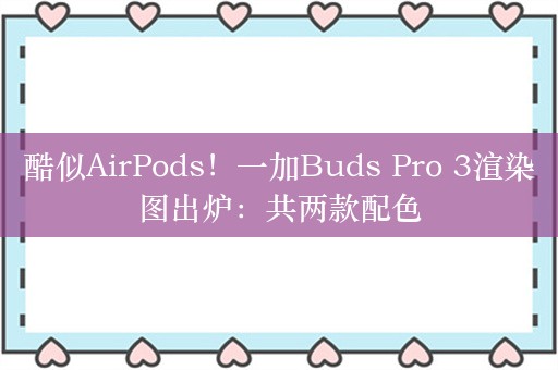 酷似AirPods！一加Buds Pro 3渲染图出炉：共两款配色