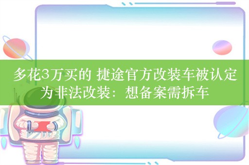 多花3万买的 捷途官方改装车被认定为非法改装：想备案需拆车