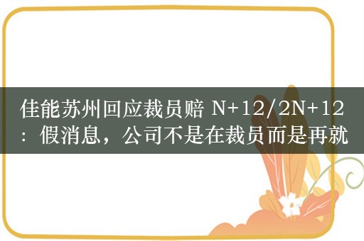 佳能苏州回应裁员赔 N+12/2N+12：假消息，公司不是在裁员而是再就业