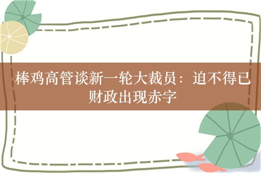  棒鸡高管谈新一轮大裁员：迫不得已 财政出现赤字