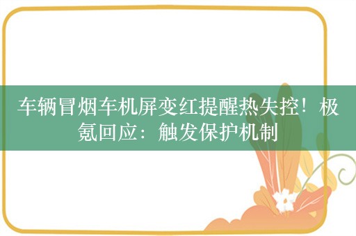 车辆冒烟车机屏变红提醒热失控！极氪回应：触发保护机制