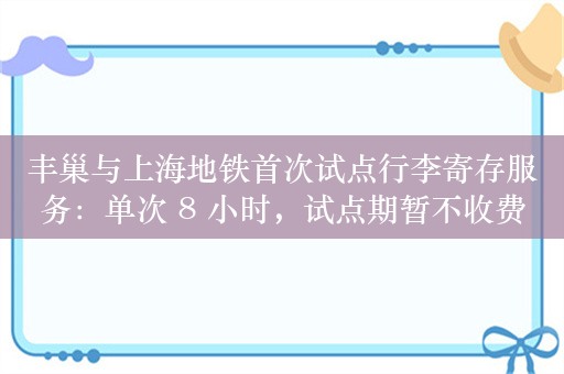 丰巢与上海地铁首次试点行李寄存服务：单次 8 小时，试点期暂不收费