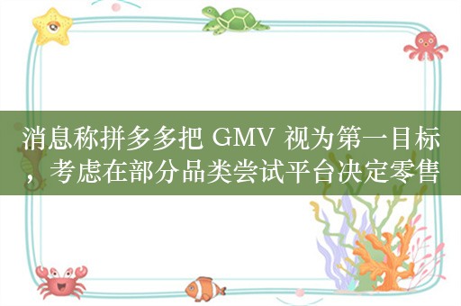 消息称拼多多把 GMV 视为第一目标，考虑在部分品类尝试平台决定零售价的全托管模式