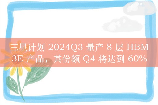 三星计划 2024Q3 量产 8 层 HBM3E 产品，其份额 Q4 将达到 60%