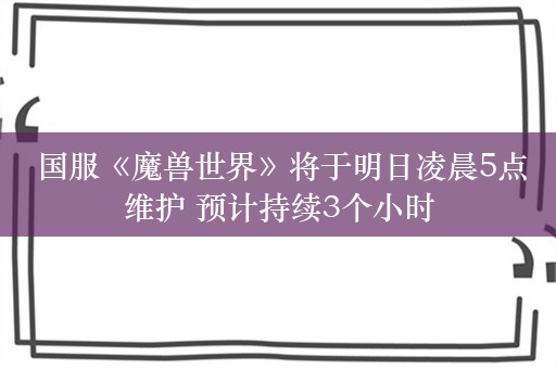  国服《魔兽世界》将于明日凌晨5点维护 预计持续3个小时