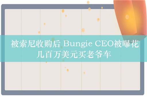  被索尼收购后 Bungie CEO被曝花几百万美元买老爷车