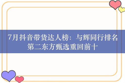 7月抖音带货达人榜：与辉同行排名第二东方甄选重回前十