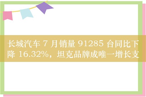 长城汽车 7 月销量 91285 台同比下降 16.32%，坦克品牌成唯一增长支撑