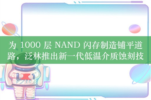 为 1000 层 NAND 闪存制造铺平道路，泛林推出新一代低温介质蚀刻技术 Lam Cyro 3.0