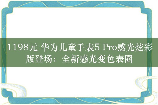 1198元 华为儿童手表5 Pro感光炫彩版登场：全新感光变色表圈