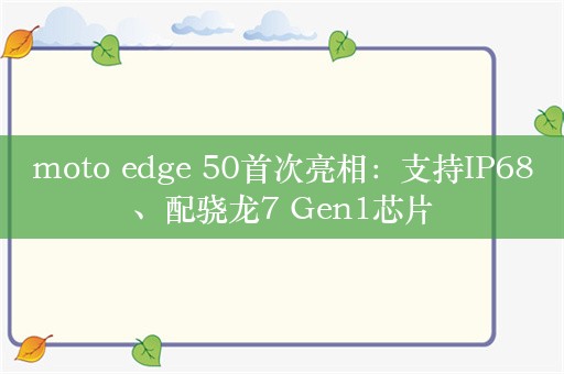 moto edge 50首次亮相：支持IP68、配骁龙7 Gen1芯片