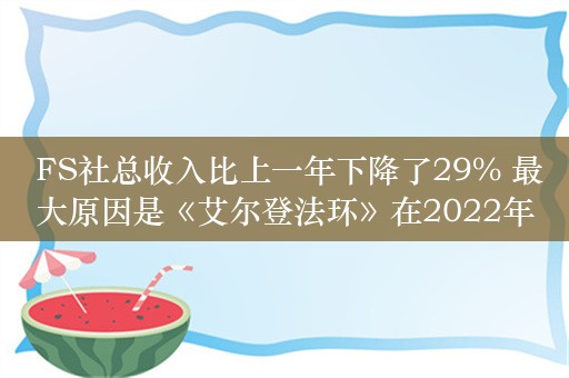  FS社总收入比上一年下降了29% 最大原因是《艾尔登法环》在2022年取得的成功