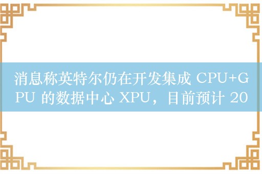 消息称英特尔仍在开发集成 CPU+GPU 的数据中心 XPU，目前预计 2027 年发布