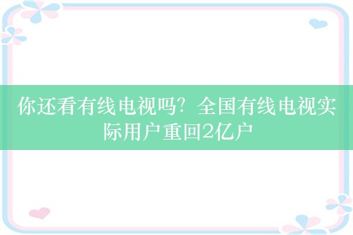 你还看有线电视吗？全国有线电视实际用户重回2亿户