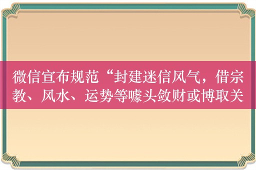 微信宣布规范“封建迷信风气，借宗教、风水、运势等噱头敛财或博取关注”内容