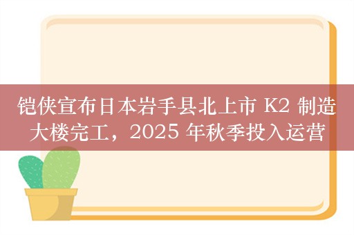 铠侠宣布日本岩手县北上市 K2 制造大楼完工，2025 年秋季投入运营