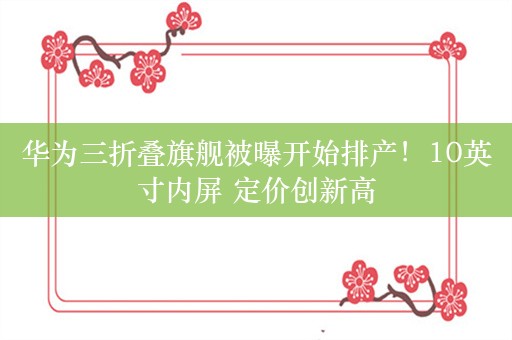 华为三折叠旗舰被曝开始排产！10英寸内屏 定价创新高