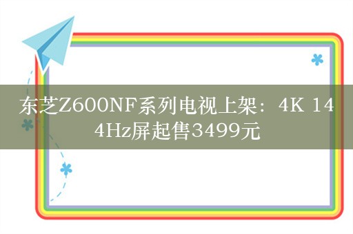 东芝Z600NF系列电视上架：4K 144Hz屏起售3499元