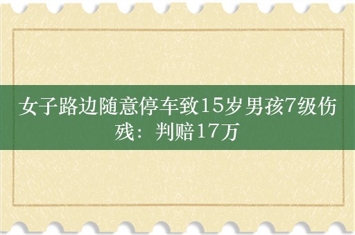 女子路边随意停车致15岁男孩7级伤残：判赔17万