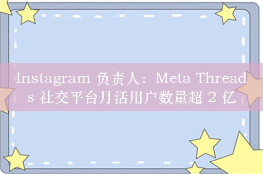 Instagram 负责人：Meta Threads 社交平台月活用户数量超 2 亿