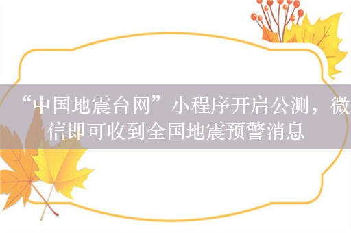 “中国地震台网”小程序开启公测，微信即可收到全国地震预警消息