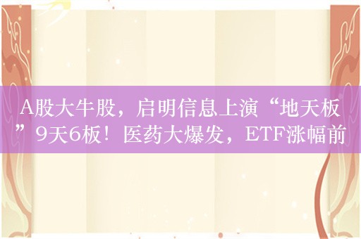 A股大牛股，启明信息上演“地天板”9天6板！医药大爆发，ETF涨幅前30位基金均与医药相关