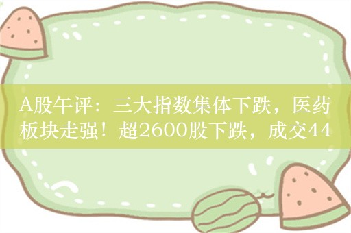 A股午评：三大指数集体下跌，医药板块走强！超2600股下跌，成交4441亿；机构：关注国产化率较低的新材料