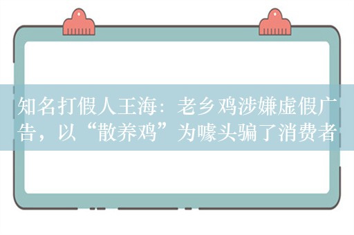 知名打假人王海：老乡鸡涉嫌虚假广告，以“散养鸡”为噱头骗了消费者十多年，是在贩卖焦虑| BUG