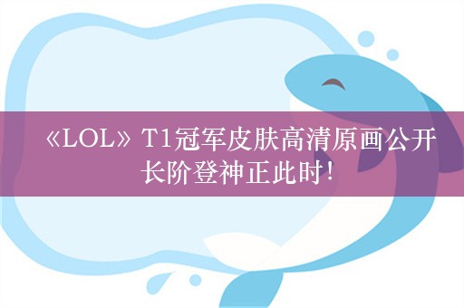  《LOL》T1冠军皮肤高清原画公开 长阶登神正此时！