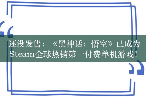  还没发售：《黑神话：悟空》已成为Steam全球热销第一付费单机游戏！