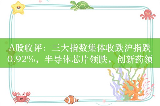 A股收评：三大指数集体收跌沪指跌0.92%，半导体芯片领跌，创新药领涨！超4000股下跌，成交7224亿；机构解读